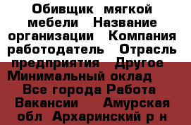 Обивщик. мягкой мебели › Название организации ­ Компания-работодатель › Отрасль предприятия ­ Другое › Минимальный оклад ­ 1 - Все города Работа » Вакансии   . Амурская обл.,Архаринский р-н